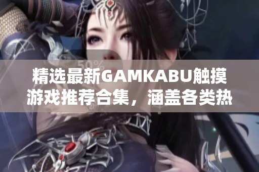 精選最新GAMKABU觸摸游戲推薦合集，涵蓋各類熱門游戲，性能卓越暢玩體驗獲取攻略不用愁