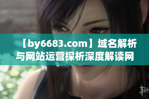 【by6683.com】域名解析與網(wǎng)站運營探析深度解讀網(wǎng)址背后的關(guān)鍵因素
