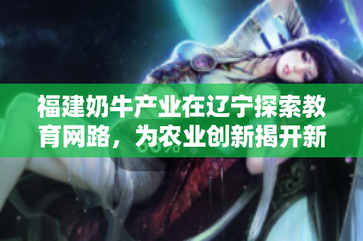 福建奶牛產(chǎn)業(yè)在遼寧探索教育網(wǎng)路，為農(nóng)業(yè)創(chuàng)新揭開新篇章