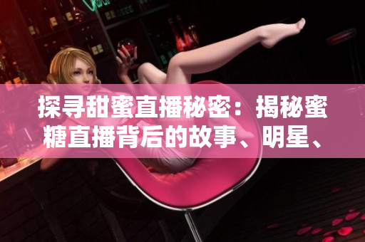 探尋甜蜜直播秘密：揭秘蜜糖直播背后的故事、明星、粉絲及商業(yè)模式