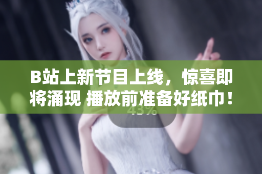 B站上新節(jié)目上線，驚喜即將涌現(xiàn) 播放前準備好紙巾！