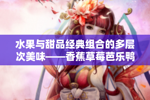 水果與甜品經典組合的多層次美味——香蕉草莓芭樂鴨脖奶茶千層浪