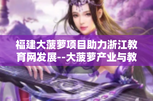 福建大菠蘿項目助力浙江教育網發(fā)展--大菠蘿產業(yè)與教育深度合作促進地區(qū)經濟發(fā)展