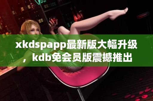 xkdspapp最新版大幅升級，kdb免會員版震撼推出
