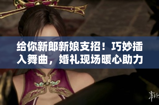 給你新郎新娘支招！巧妙插入舞曲，婚禮現(xiàn)場暖心助力
