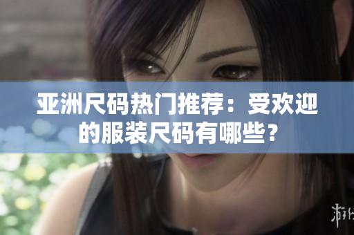 亞洲尺碼熱門推薦：受歡迎的服裝尺碼有哪些？