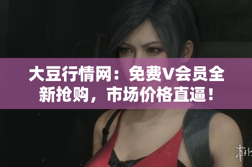 大豆行情網(wǎng)：免費(fèi)V會(huì)員全新?lián)屬?，市場價(jià)格直逼！