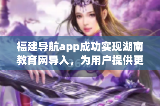 福建導(dǎo)航app成功實(shí)現(xiàn)湖南教育網(wǎng)導(dǎo)入，為用戶提供更便捷的教育資源獲取