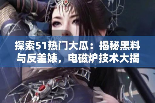 探索51熱門大瓜：揭秘黑料與反差婊，電磁爐技術(shù)大揭秘
