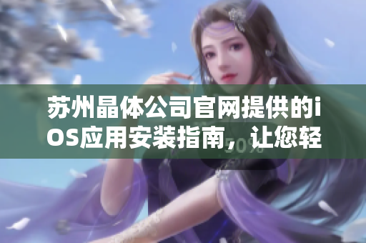 蘇州晶體公司官網(wǎng)提供的iOS應(yīng)用安裝指南，讓您輕松玩轉(zhuǎn)晶體科技！