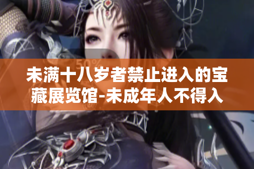 未滿十八歲者禁止進入的寶藏展覽館-未成年人不得入內(nèi)展館新規(guī)定。