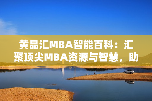 黃品匯MBA智能百科：匯聚頂尖MBA資源與智慧，助您掌握商業(yè)智慧