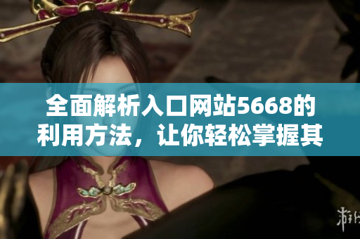 全面解析入口網(wǎng)站5668的利用方法，讓你輕松掌握其功能特點
