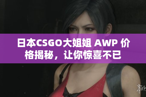 日本CSGO大姐姐 AWP 價格揭秘，讓你驚喜不已