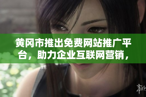 黃岡市推出免費網(wǎng)站推廣平臺，助力企業(yè)互聯(lián)網(wǎng)營銷，免費注冊即享宣傳利器