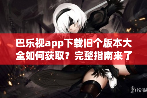 巴樂(lè)視app下載舊個(gè)版本大全如何獲?。客暾改蟻?lái)了