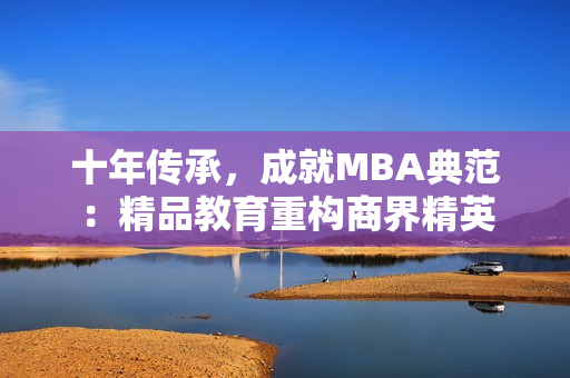 十年傳承，成就MBA典范：精品教育重構(gòu)商界精英