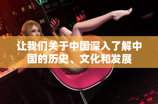 讓我們關(guān)于中國(guó)深入了解中國(guó)的歷史、文化和發(fā)展