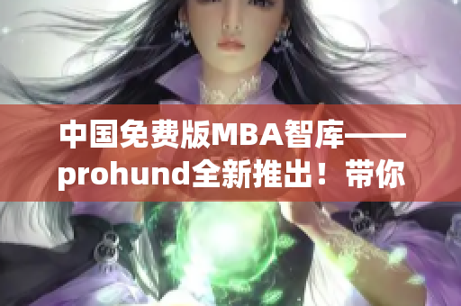 中國免費版MBA智庫——prohund全新推出！帶你暢游商界智慧海洋