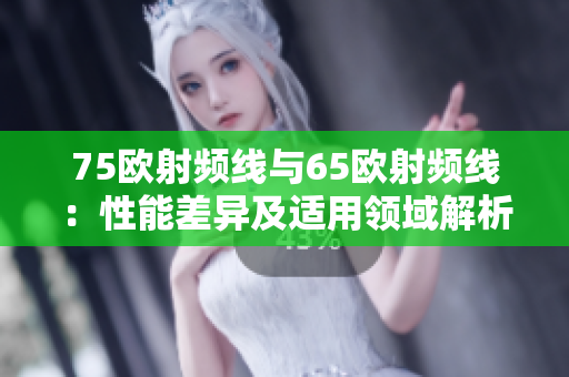 75歐射頻線與65歐射頻線：性能差異及適用領(lǐng)域解析
