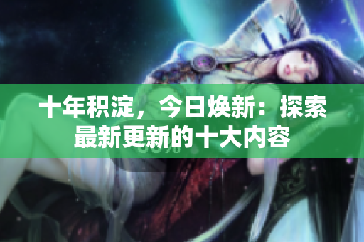 十年積淀，今日煥新：探索最新更新的十大內(nèi)容