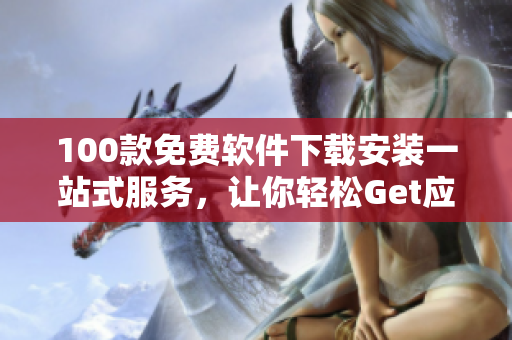 100款免費軟件下載安裝一站式服務(wù)，讓你輕松Get應(yīng)用