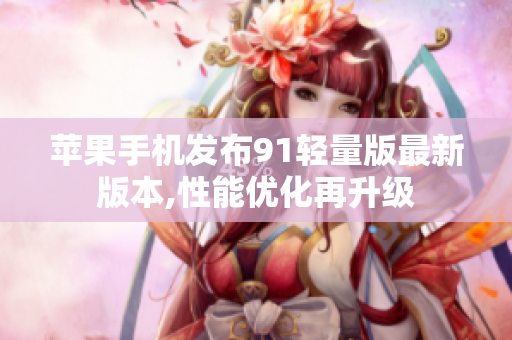 蘋果手機(jī)發(fā)布91輕量版最新版本,性能優(yōu)化再升級