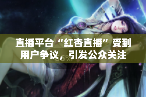 直播平臺“紅杏直播”受到用戶爭議，引發(fā)公眾關(guān)注