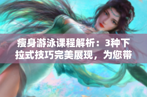 瘦身游泳課程解析：3種下拉式技巧完美展現(xiàn)，為您帶來無遮攔的無縫體驗