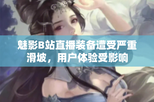 魅影B站直播裝備遭受嚴(yán)重滑坡，用戶體驗受影響