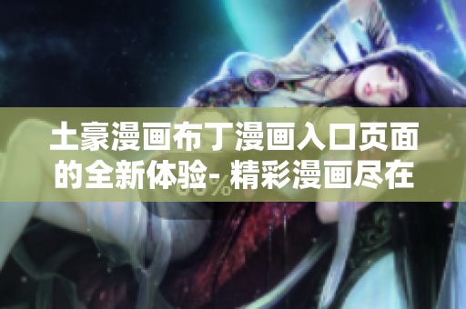 土豪漫畫布丁漫畫入口頁(yè)面的全新體驗(yàn)- 精彩漫畫盡在一覽無(wú)遺