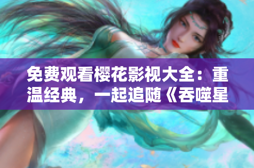 免費(fèi)觀看櫻花影視大全：重溫經(jīng)典，一起追隨《吞噬星空》的視聽盛宴