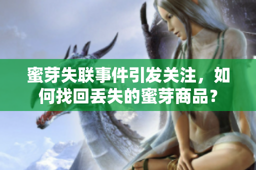 蜜芽失聯(lián)事件引發(fā)關(guān)注，如何找回丟失的蜜芽商品？
