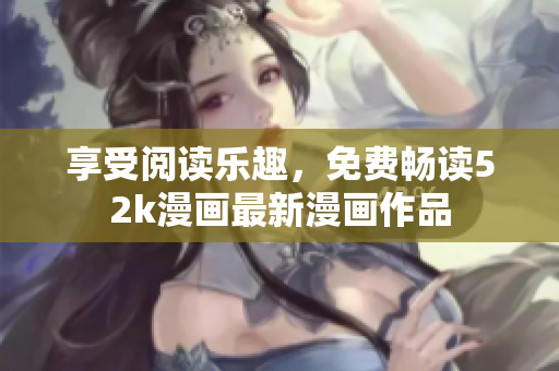 享受閱讀樂趣，免費(fèi)暢讀52k漫畫最新漫畫作品