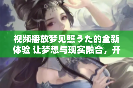 視頻播放夢(mèng)見照うた的全新體驗(yàn) 讓夢(mèng)想與現(xiàn)實(shí)融合，開啟心靈共鳴的音樂之旅