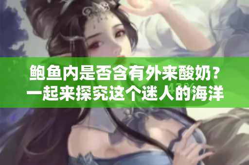 鮑魚內(nèi)是否含有外來酸奶？一起來探究這個迷人的海洋之謎