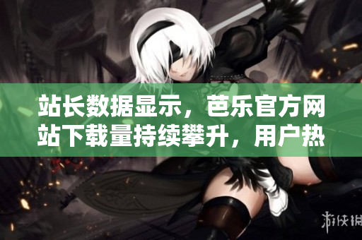 站長數(shù)據(jù)顯示，芭樂官方網(wǎng)站下載量持續(xù)攀升，用戶熱情高漲