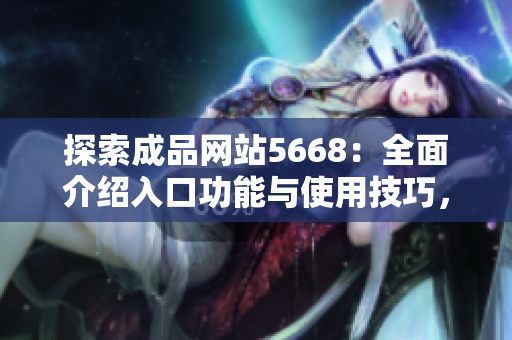 探索成品網(wǎng)站5668：全面介紹入口功能與使用技巧，帶你發(fā)現(xiàn)更多可能