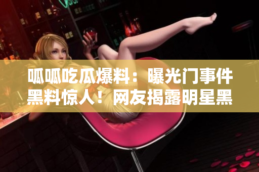 呱呱吃瓜爆料：曝光門事件黑料驚人！網(wǎng)友揭露明星黑暗面