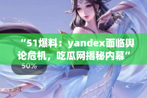 “51爆料：yandex面臨輿論危機，吃瓜網(wǎng)揭秘內(nèi)幕”