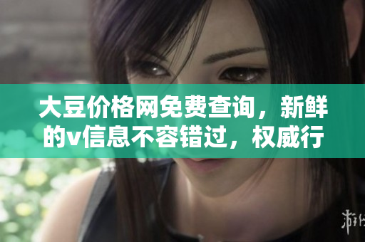 大豆價格網(wǎng)免費查詢，新鮮的v信息不容錯過，權(quán)威行情為您解惑