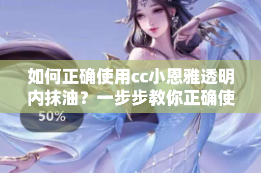 如何正確使用cc小恩雅透明內(nèi)抹油？一步步教你正確使用方法