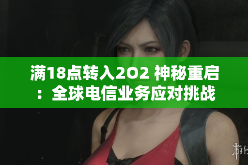 滿18點轉(zhuǎn)入2O2 神秘重啟：全球電信業(yè)務應對挑戰(zhàn)