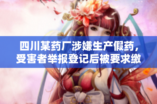 四川某藥廠涉嫌生產(chǎn)假藥，受害者舉報登記后被要求繳納高額保密金。