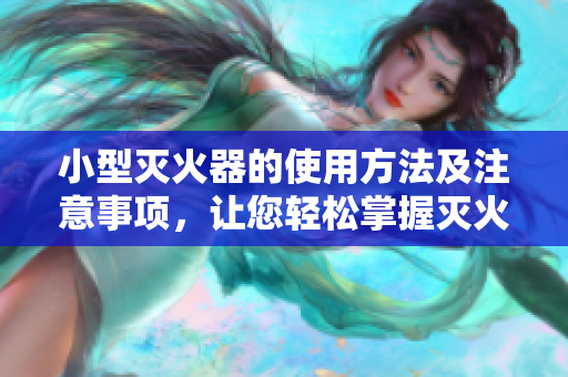 小型滅火器的使用方法及注意事項，讓您輕松掌握滅火技巧