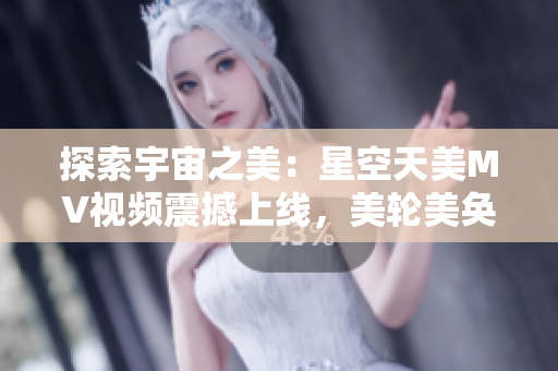 探索宇宙之美：星空天美MV視頻震撼上線，美輪美奐的畫面令人陶醉