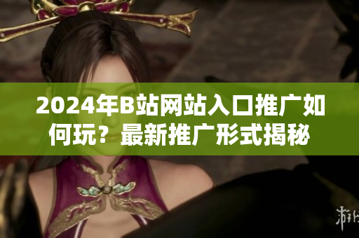 2024年B站網(wǎng)站入口推廣如何玩？最新推廣形式揭秘