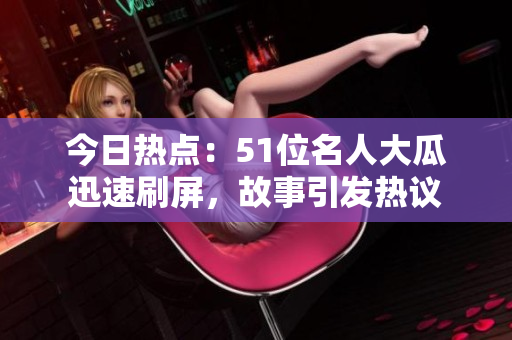 今日熱點：51位名人大瓜迅速刷屏，故事引發(fā)熱議