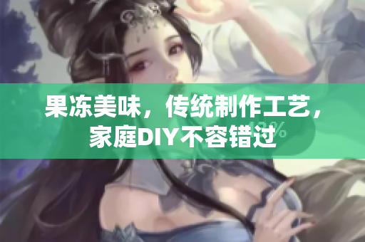果凍美味，傳統(tǒng)制作工藝，家庭DIY不容錯過