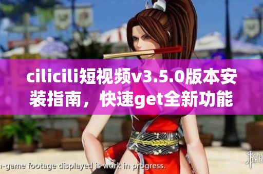 cilicili短視頻v3.5.0版本安裝指南，快速get全新功能